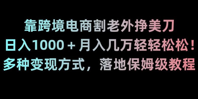 靠跨境电商割老外挣美刀，日入1000＋月入几万轻轻松松！多种变现方式，落地保姆级教程【揭秘】-江南创业网
