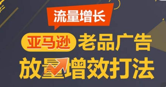 亚马逊流量增长-老品广告放量增效打法，循序渐进，打造更多TOP listing​-江南创业网