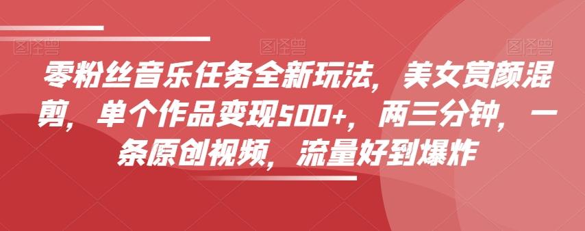 零粉丝音乐任务全新玩法，美女赏颜混剪，单个作品变现500+，两三分钟，一条原创视频，流量好到爆炸-江南创业网