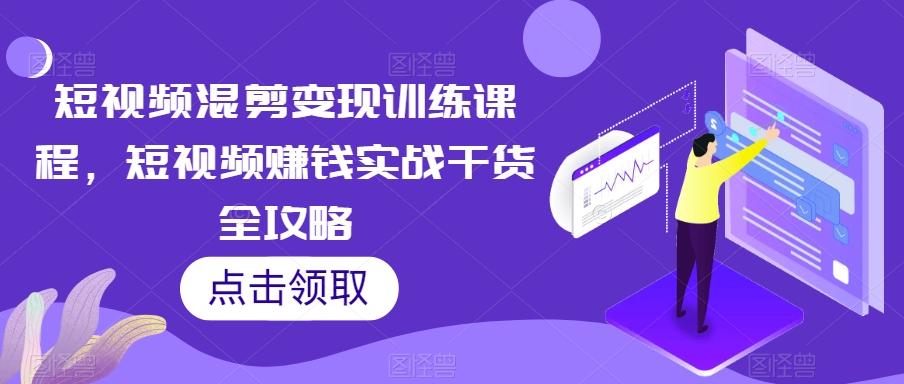 短视频混剪变现训练课程，短视频赚钱实战干货全攻略-江南创业网