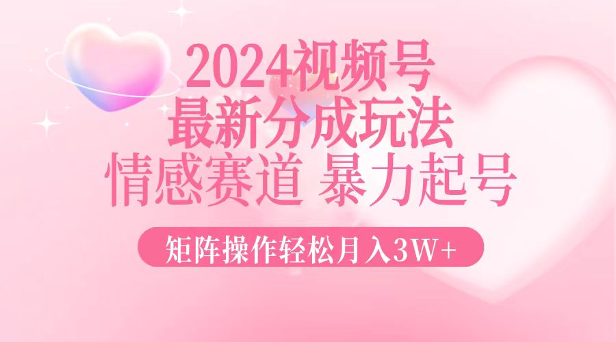 2024最新视频号分成玩法，情感赛道，暴力起号，矩阵操作轻松月入3W+-江南创业网