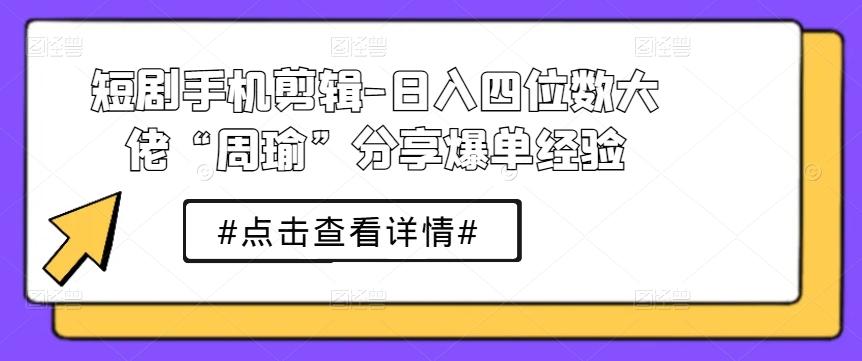 短剧手机剪辑-日入四位数大佬“周瑜”分享爆单经验-江南创业网