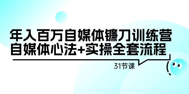 年入百万自媒体镰刀训练营：自媒体心法+实操全套流程(31节课)-江南创业网