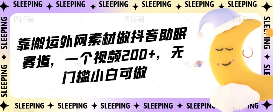 靠搬运外网素材做抖音助眠赛道，一个视频200+，无门槛小白可做【揭秘】-江南创业网