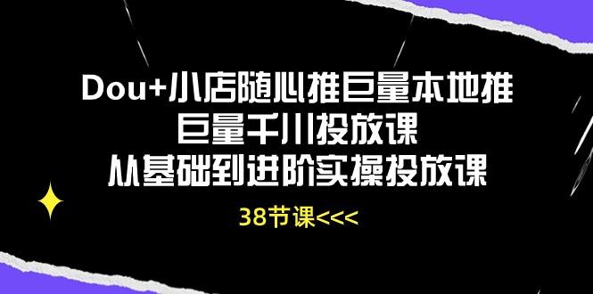 Dou+小店随心推巨量本地推巨量千川投放课从基础到进阶实操投放课(38节-江南创业网