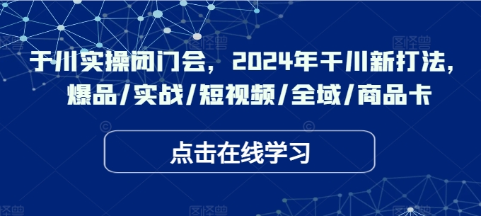 于川实操闭门会，2024年干川新打法，爆品/实战/短视频/全域/商品卡-江南创业网