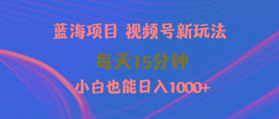 (9813期)蓝海项目视频号新玩法 每天15分钟 小白也能日入1000+-江南创业网