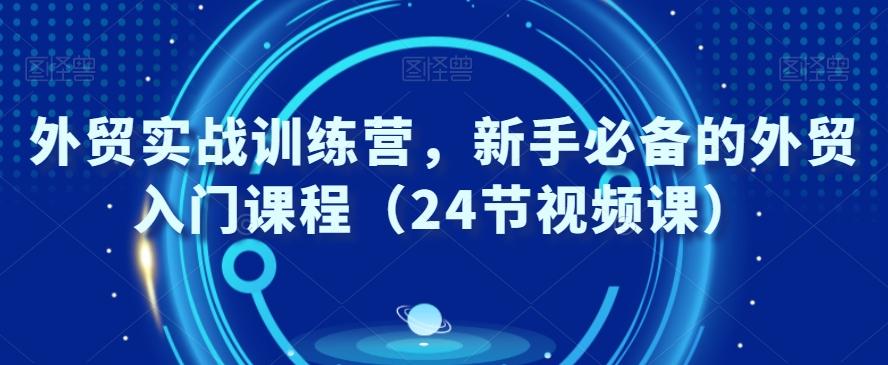 外贸实战训练营，新手必备的外贸入门课程（24节视频课）-江南创业网