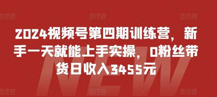 2024视频号第四期训练营，新手一天就能上手实操，0粉丝带货日收入3455元-江南创业网