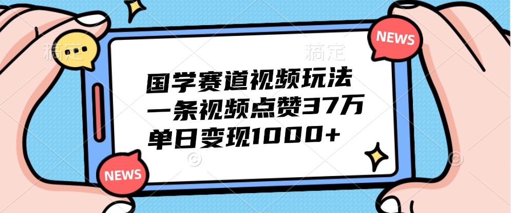 国学赛道视频玩法，一条视频点赞37万，单日变现1000+-江南创业网