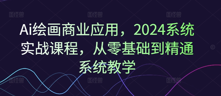 Ai绘画商业应用，2024系统实战课程，从零基础到精通系统教学-江南创业网