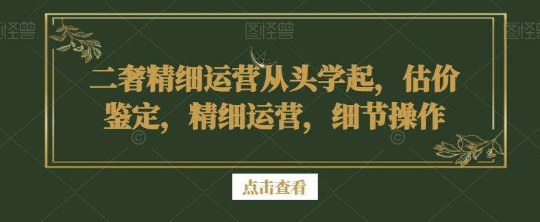 二奢精细运营从头学起，估价鉴定，精细运营，细节操作-江南创业网