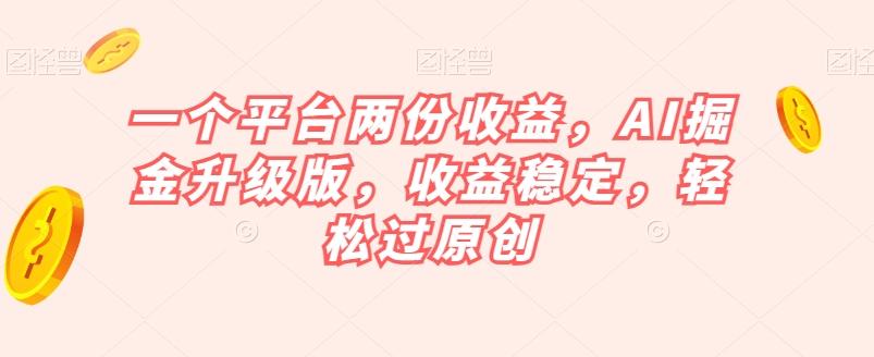 一个平台两份收益，AI掘金升级版，收益稳定，轻松过原创【揭秘】-江南创业网