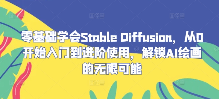 零基础学会Stable Diffusion，从0开始入门到进阶使用，解锁AI绘画的无限可能-江南创业网