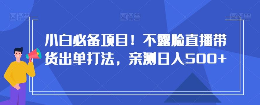 小白必备项目！不露脸直播带货出单打法，亲测日入500+【揭秘】-江南创业网