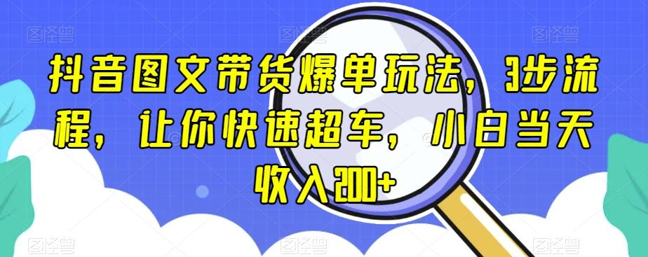 抖音图文带货爆单玩法，3步流程，让你快速超车，小白当天收入200+【揭秘】-江南创业网