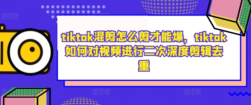 tiktok混剪怎么剪才能爆，tiktok如何对视频进行二次深度剪辑去重-江南创业网