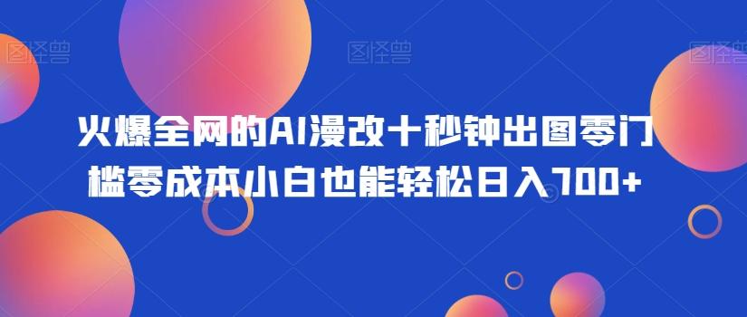 火爆全网的AI漫改十秒钟出图零门槛零成本小白也能轻松日入700+-江南创业网