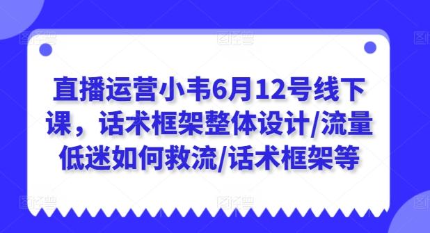 直播运营小韦6月12号线下课，话术框架整体设计/流量低迷如何救流/话术框架等-江南创业网