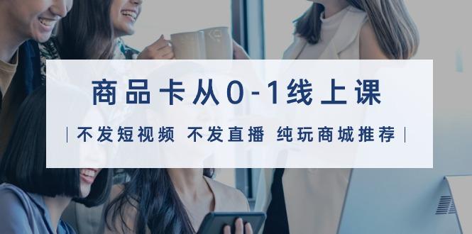 (9834期)商品卡从0-1线上课(不发短视频 不发直播 纯玩商城推荐)32节课-江南创业网