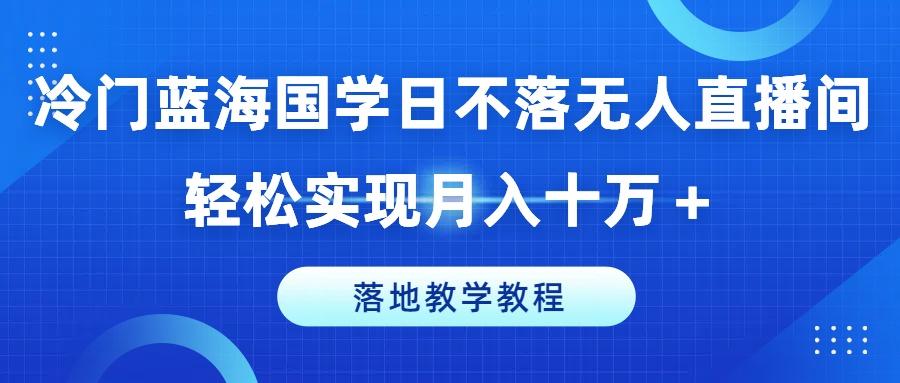 冷门蓝海国学日不落无人直播间，轻松实现月入十万+，落地教学教程【揭秘】-江南创业网