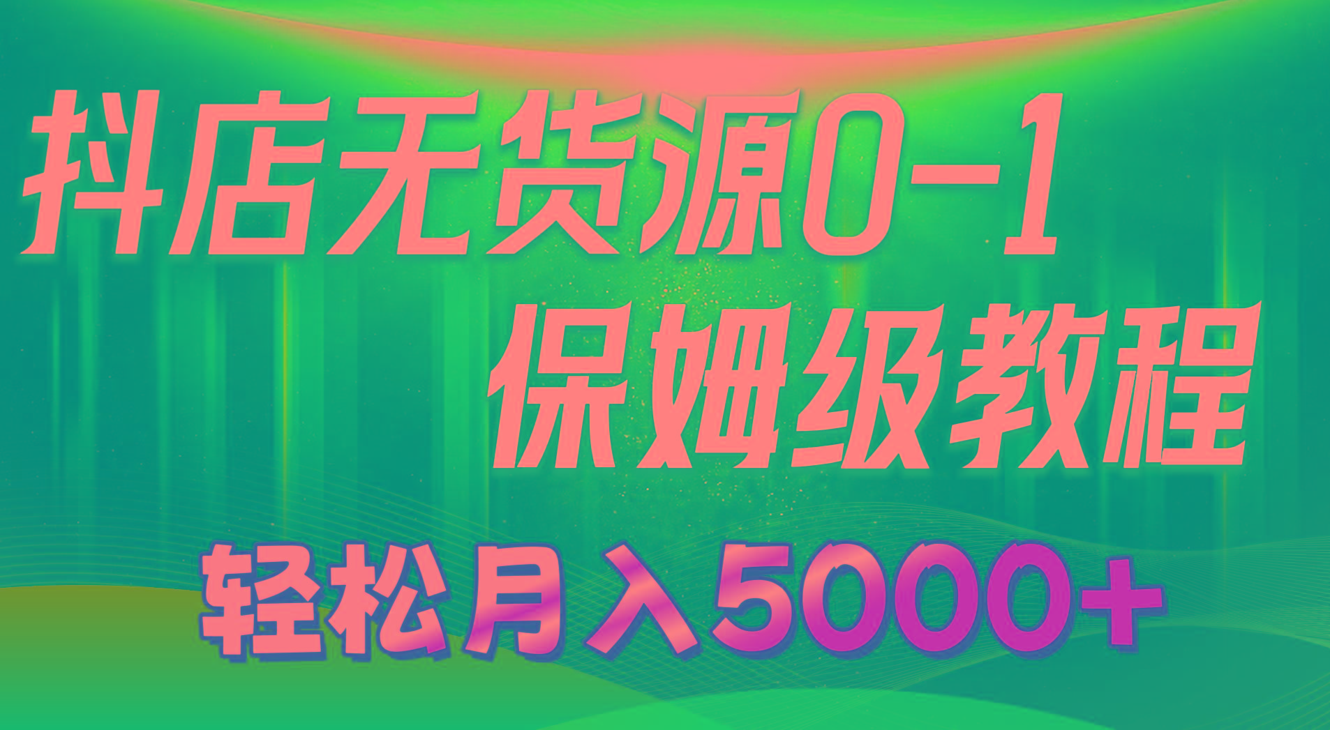抖店无货源0到1详细实操教程：轻松月入5000+(7节-江南创业网