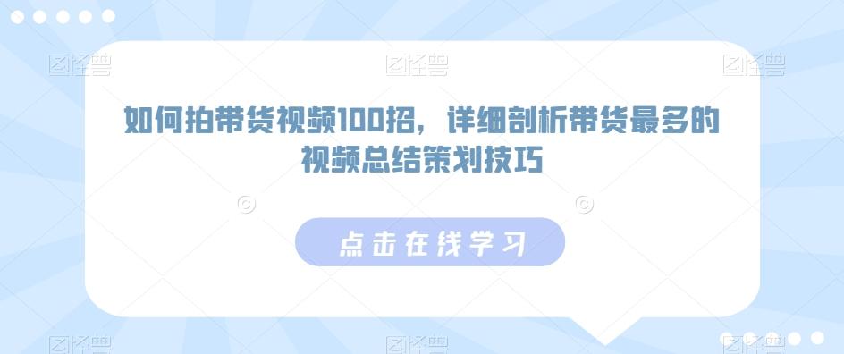 如何拍带货视频100招，详细剖析带货最多的视频总结策划技巧-江南创业网