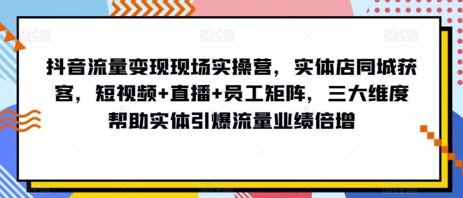 抖音流量变现现场实操营，实体店同城获客，短视频+直播+员工矩阵，三大维度帮助实体引爆流量业绩倍增-江南创业网