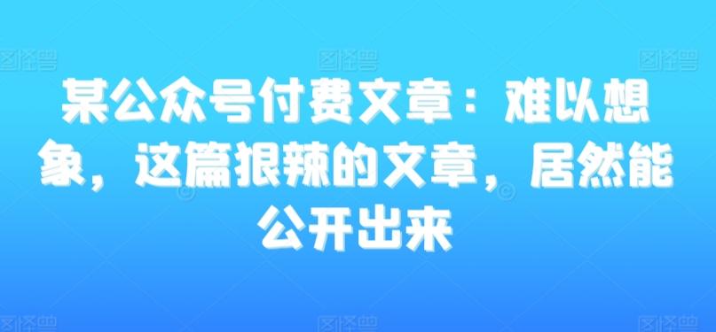 某公众号付费文章：难以想象，这篇狠辣的文章，居然能公开出来-江南创业网