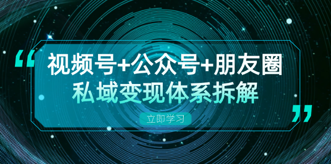 视频号+公众号+朋友圈私域变现体系拆解，全体平台流量枯竭下的应对策略-江南创业网