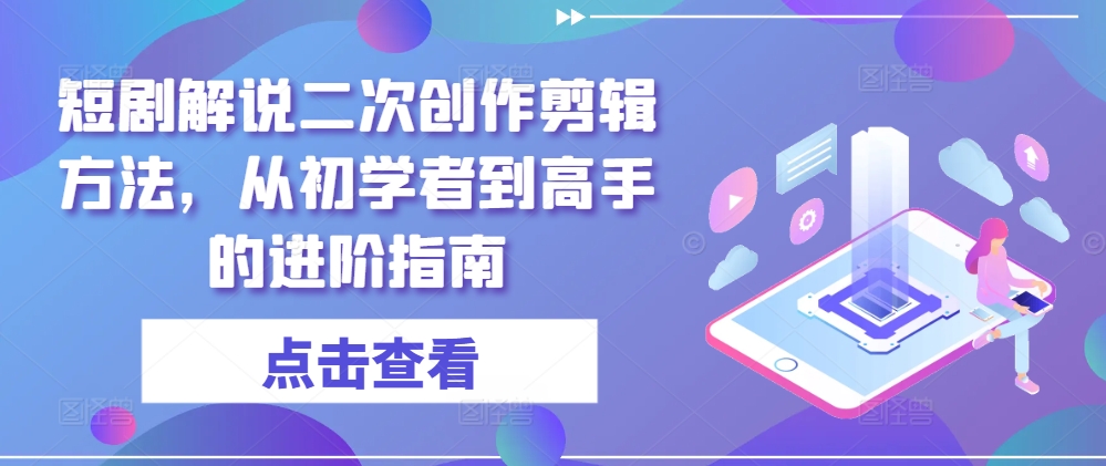 短剧解说二次创作剪辑方法，从初学者到高手的进阶指南-江南创业网