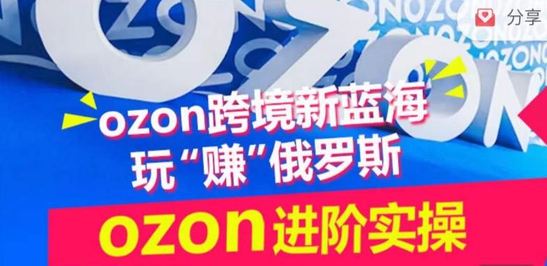 ozon跨境新蓝海玩“赚”俄罗斯，ozon进阶实操训练营-江南创业网