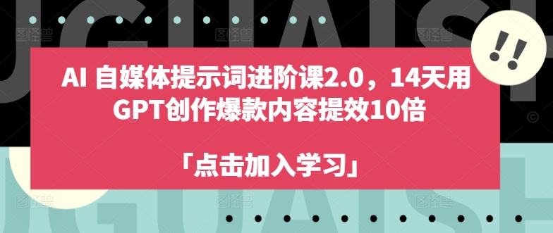 AI自媒体提示词进阶课2.0，14天用 GPT创作爆款内容提效10倍-江南创业网