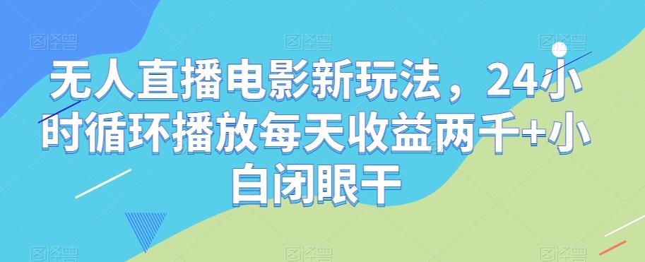 无人直播电影新玩法，24小时循环播放每天收益两千+小白闭眼干【揭秘】-江南创业网