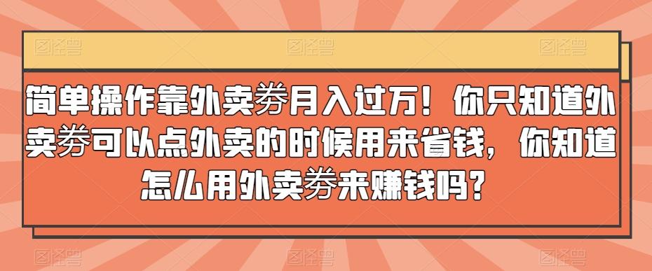 简单操作靠外卖劵月入过万！你只知道外卖劵可以点外卖的时候用来省钱，你知道怎么用外卖劵来赚钱吗？-江南创业网