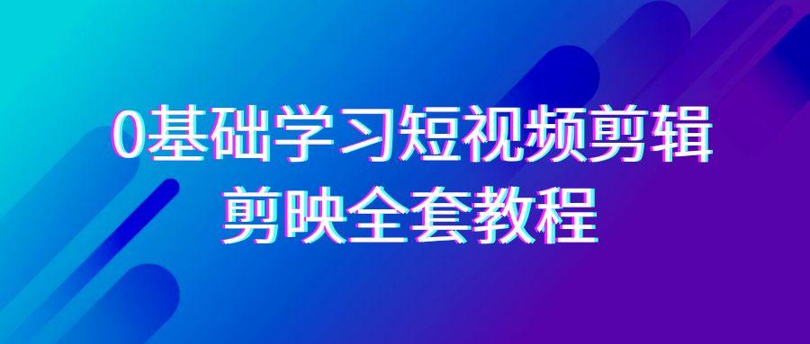 0基础系统学习短视频剪辑，剪映全套33节教程，全面覆盖剪辑功能-江南创业网