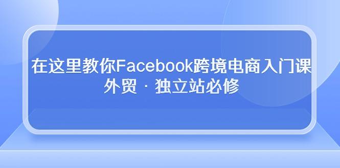 在这里教你Facebook跨境电商入门课，外贸·独立站必修-江南创业网
