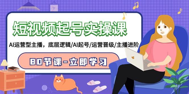 (9470期)短视频起号实操课，AI运营型主播，底层逻辑/AI起号/运营晋级/主播进阶/80节-江南创业网