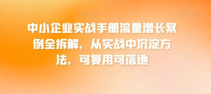 中小企业实战手册流量增长案例全拆解，从实战中沉淀方法，可复用可落地-江南创业网