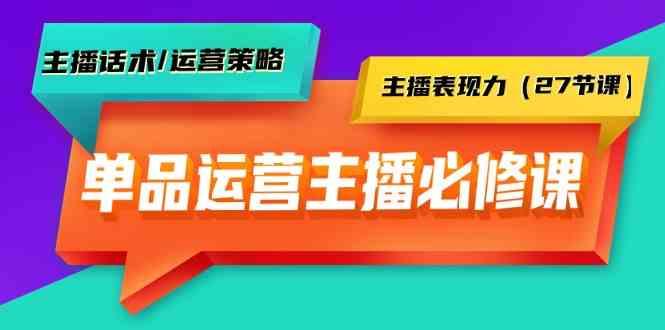 单品运营实操主播必修课：主播话术/运营策略/主播表现力(27节课)-江南创业网