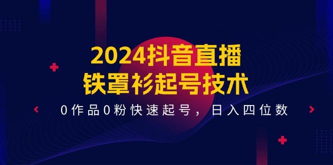 2024抖音直播-铁罩衫起号技术，0作品0粉快速起号，日入四位数(14节课-江南创业网