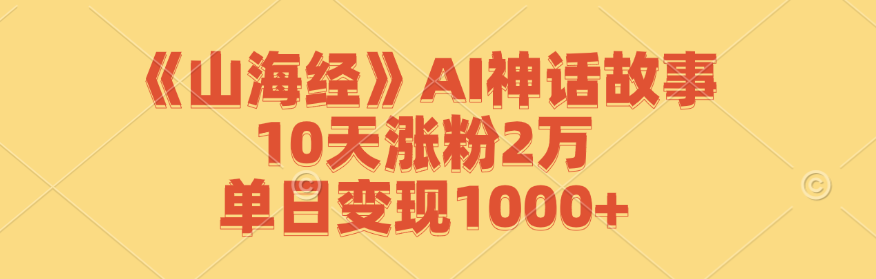 《山海经》AI神话故事，10天涨粉2万，单日变现1000+-江南创业网