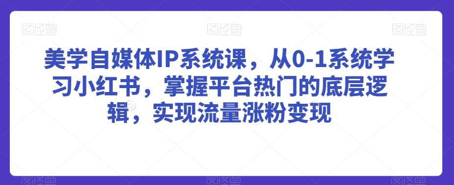 美学自媒体IP系统课，从0-1系统学习小红书，掌握平台热门的底层逻辑，实现流量涨粉变现-江南创业网
