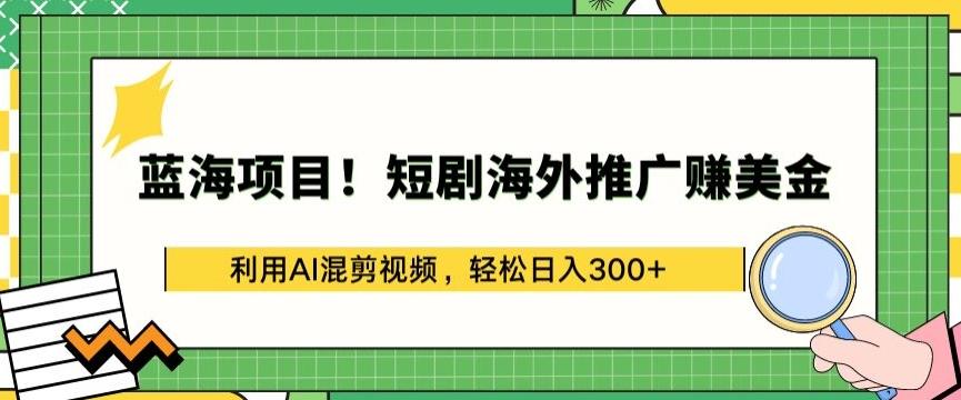 蓝海项目!短剧海外推广赚美金，利用AI混剪视频，轻松日入300+【揭秘】-江南创业网