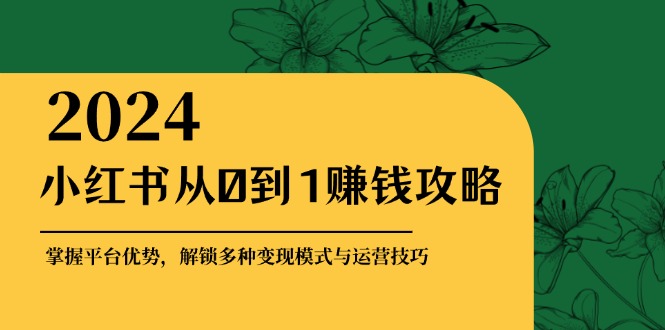 小红书从0到1赚钱攻略：掌握平台优势，解锁多种变现赚钱模式与运营技巧-江南创业网