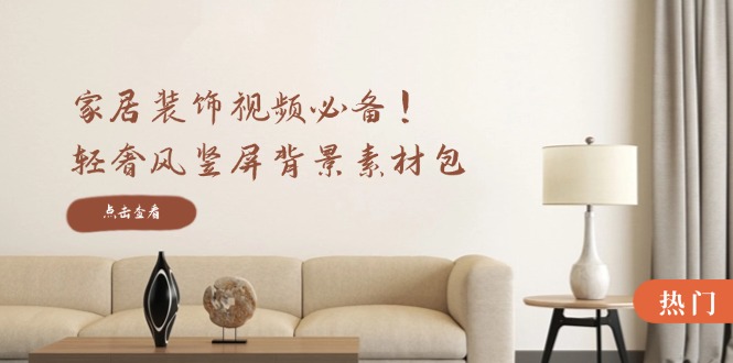 家居装饰视频必备！轻奢风竖屏背景素材包，含清晰、中间虚化、全屏虚化-江南创业网