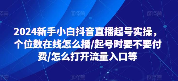 2024新手小白抖音直播起号实操，个位数在线怎么播/起号时要不要付费/怎么打开流量入口等-江南创业网