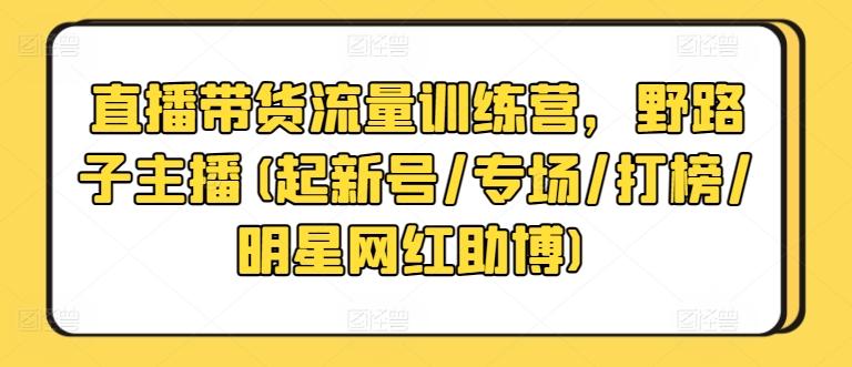 直播带货流量训练营，野路子主播(起新号/专场/打榜/明星网红助博)-江南创业网