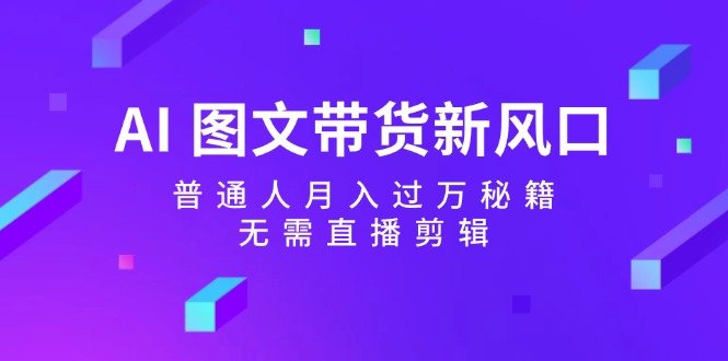 AI图文带货新风口：普通人月入过万秘籍，无需直播剪辑-江南创业网