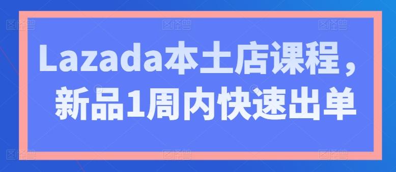 Lazada本土店课程，新品1周内快速出单-江南创业网